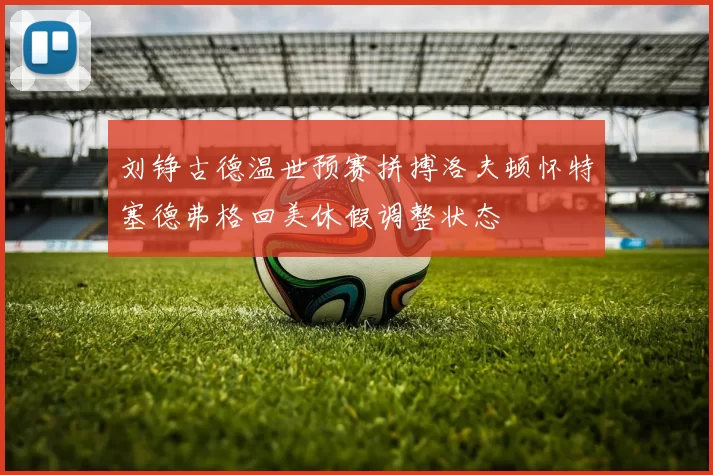 刘铮古德温世预赛拼搏洛夫顿怀特塞德弗格回美休假调整状态