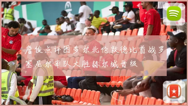 詹俊点评图多尔北伦敦德比首战罗塞尼尔率队大胜赫尔城晋级