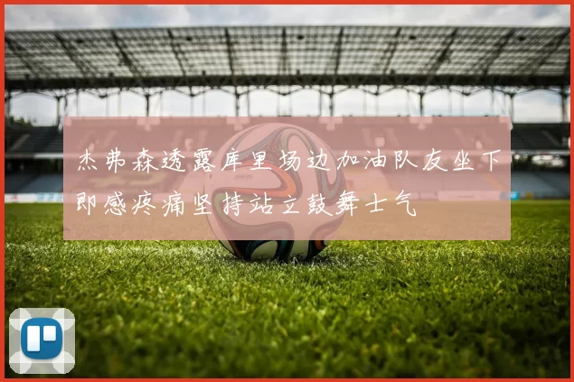 杰弗森透露库里场边加油队友坐下即感疼痛坚持站立鼓舞士气