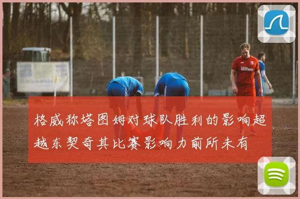 格威称塔图姆对球队胜利的影响超越东契奇其比赛影响力前所未有