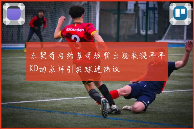 东契奇与约基奇短暂出场表现平平KD的点评引发球迷热议