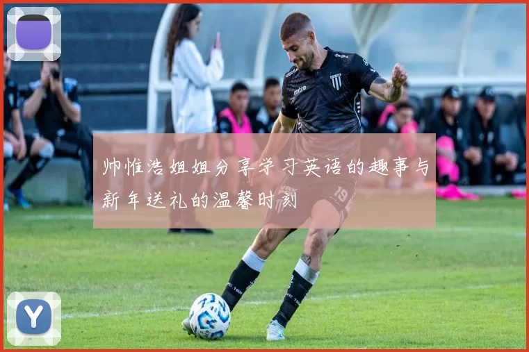 帅惟浩姐姐分享学习英语的趣事与新年送礼的温馨时刻