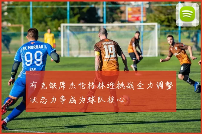 布克缺席杰伦格林迎挑战全力调整状态力争成为球队核心