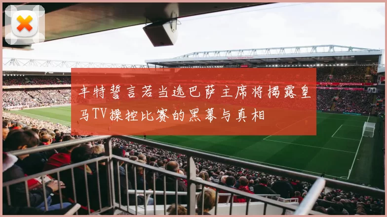 丰特誓言若当选巴萨主席将揭露皇马TV操控比赛的黑幕与真相