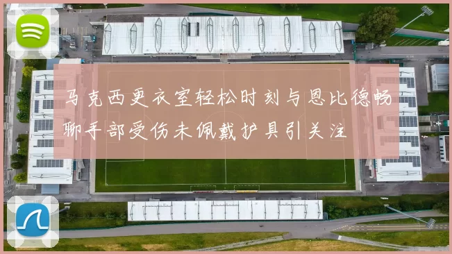 马克西更衣室轻松时刻与恩比德畅聊手部受伤未佩戴护具引关注