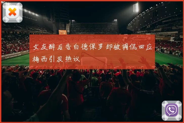 女友醉后告白德保罗却被调侃回应梅西引发热议