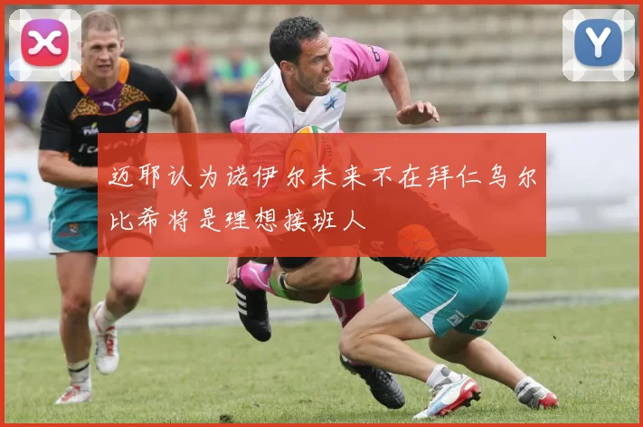 迈耶认为诺伊尔未来不在拜仁乌尔比希将是理想接班人