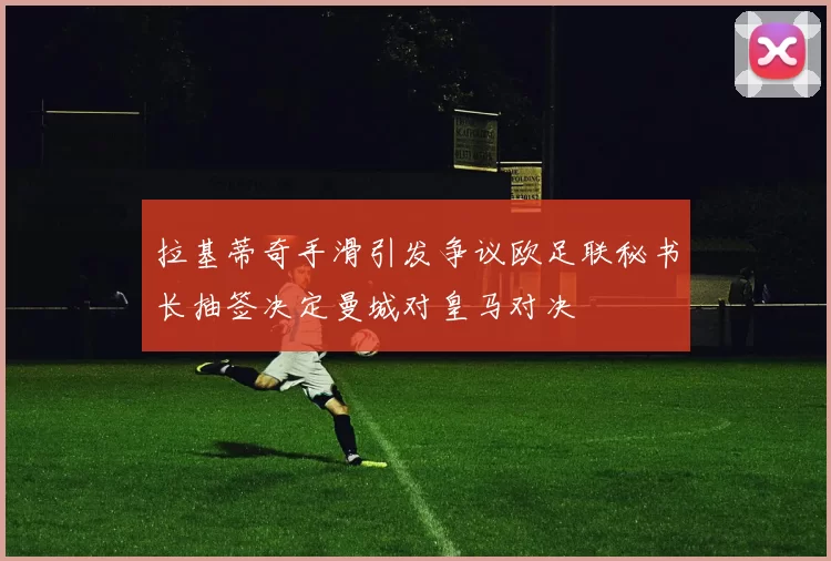 拉基蒂奇手滑引发争议欧足联秘书长抽签决定曼城对皇马对决