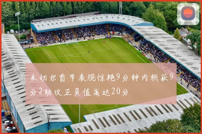 米切尔首节表现惊艳9分钟内斩获9分2助攻正负值高达20分