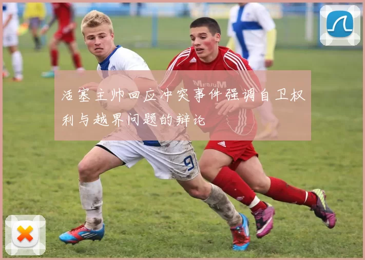 活塞主帅回应冲突事件强调自卫权利与越界问题的辩论