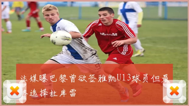 法媒曝巴黎曾欲签雅凯U13球员但最终选择杜库雷