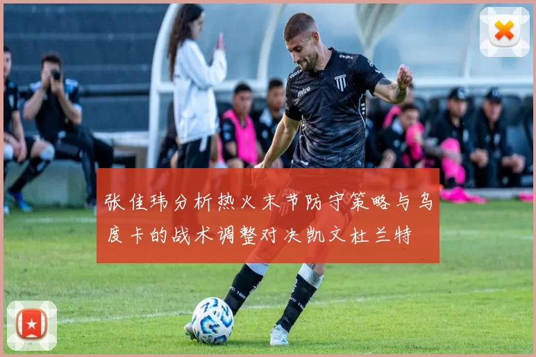 张佳玮分析热火末节防守策略与乌度卡的战术调整对决凯文杜兰特
