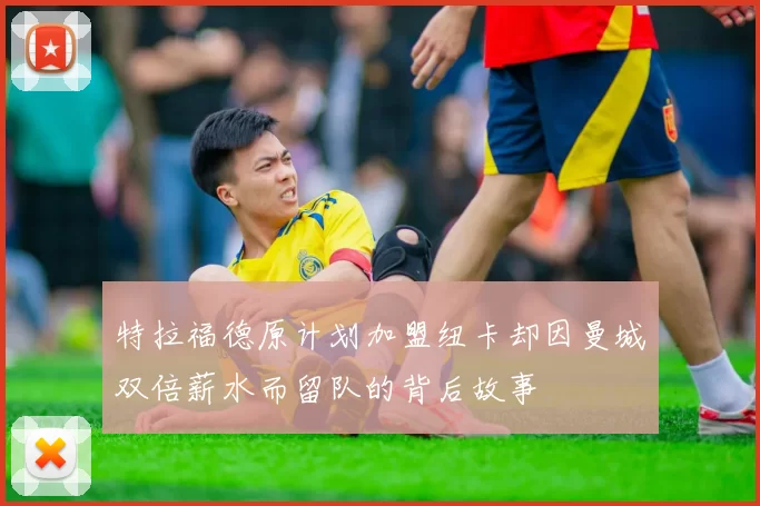 特拉福德原计划加盟纽卡却因曼城双倍薪水而留队的背后故事