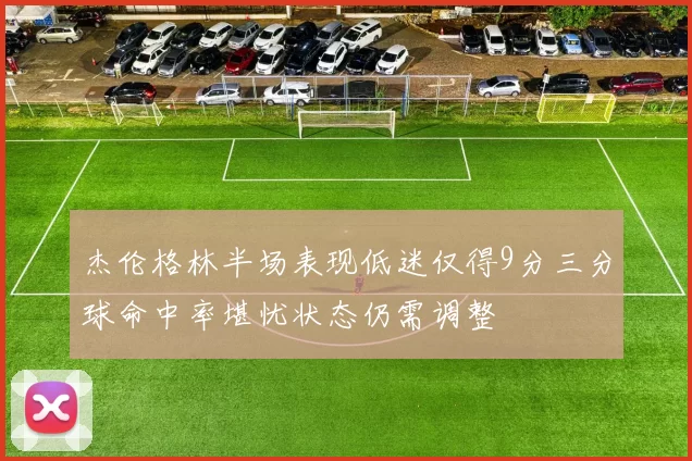 杰伦格林半场表现低迷仅得9分三分球命中率堪忧状态仍需调整