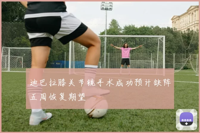 迪巴拉膝关节镜手术成功预计缺阵五周恢复期望