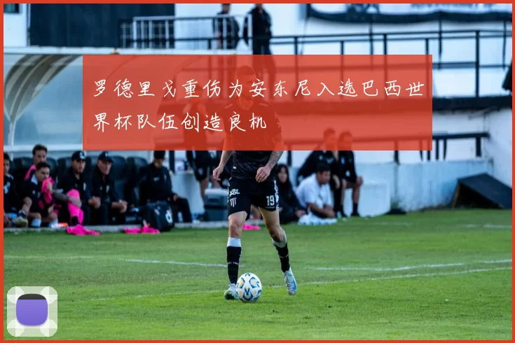 罗德里戈重伤为安东尼入选巴西世界杯队伍创造良机