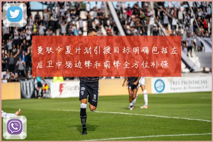 曼联今夏计划引援目标明确包括左后卫中场边锋和前锋全方位补强