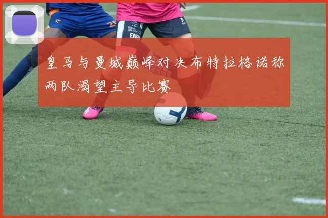 皇马与曼城巅峰对决布特拉格诺称两队渴望主导比赛