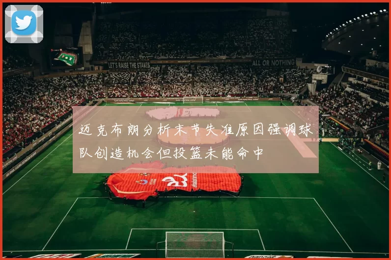 迈克布朗分析末节失准原因强调球队创造机会但投篮未能命中