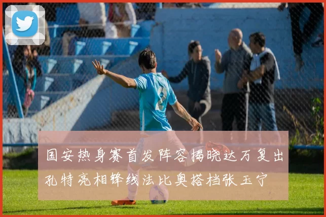 国安热身赛首发阵容揭晓达万复出孔特亮相锋线法比奥搭档张玉宁