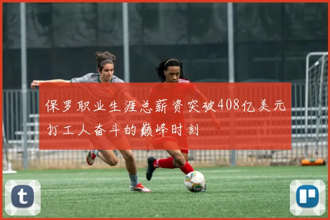 保罗职业生涯总薪资突破408亿美元打工人奋斗的巅峰时刻