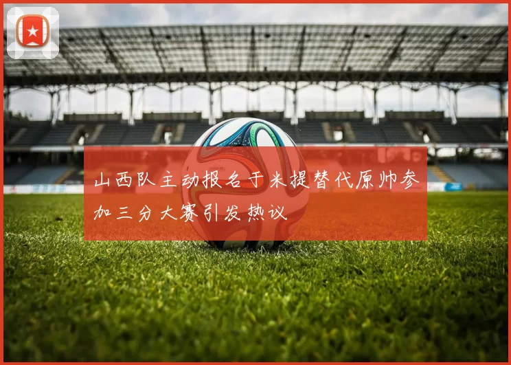 山西队主动报名于米提替代原帅参加三分大赛引发热议