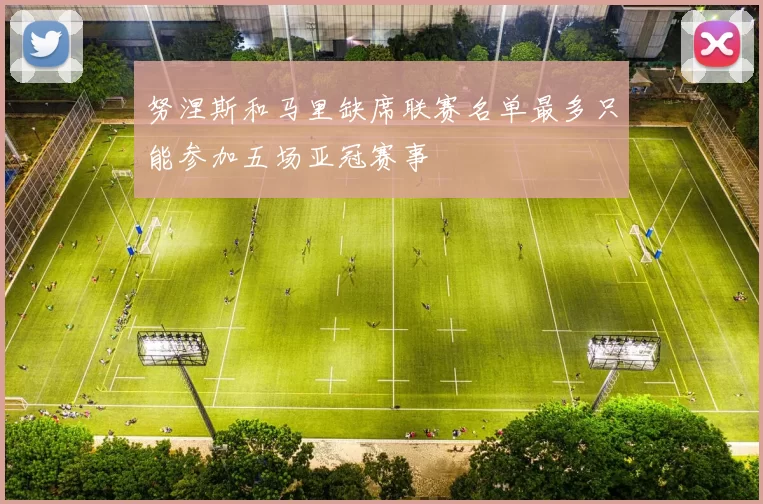 努涅斯和马里缺席联赛名单最多只能参加五场亚冠赛事