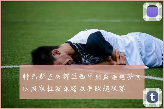 特巴斯坚决捍卫西甲利益拒绝妥协以换取拉波尔塔放弃欧超联赛