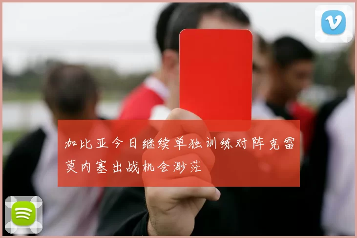 加比亚今日继续单独训练对阵克雷莫内塞出战机会渺茫