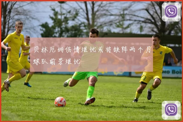 贝林厄姆伤情堪忧或将缺阵两个月球队前景堪忧