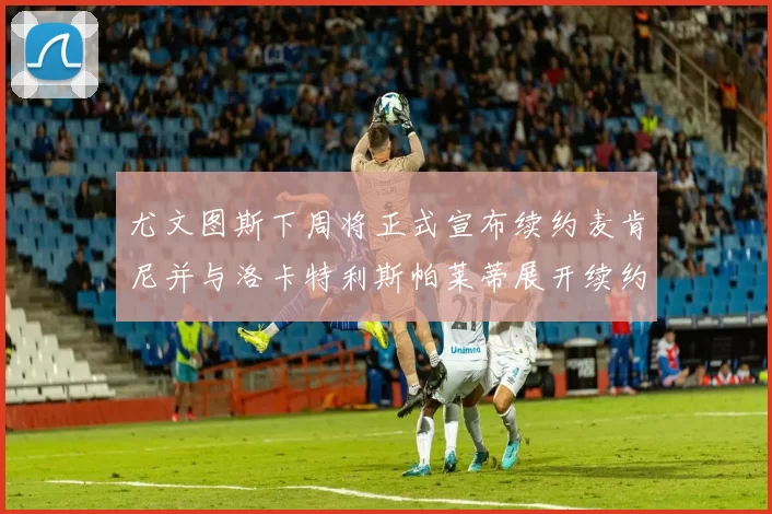 尤文图斯下周将正式宣布续约麦肯尼并与洛卡特利斯帕莱蒂展开续约谈判