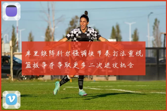 库里缺阵科尔强调快节奏打法重视篮板争夺争取更多二次进攻机会